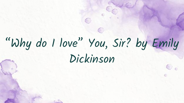 “Why do I love” You, Sir? by Emily Dickinson