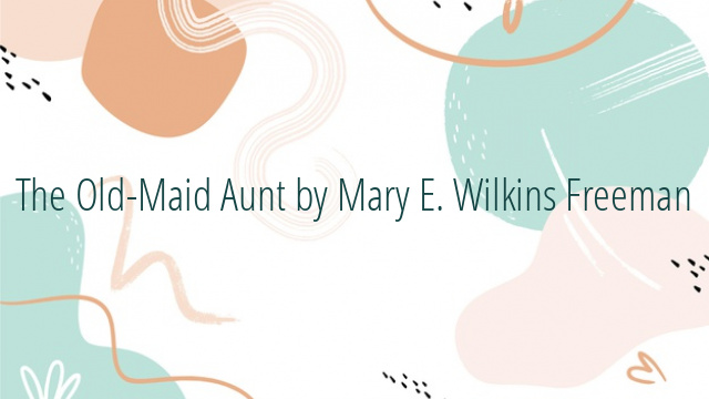 The Old-Maid Aunt by Mary E. Wilkins Freeman