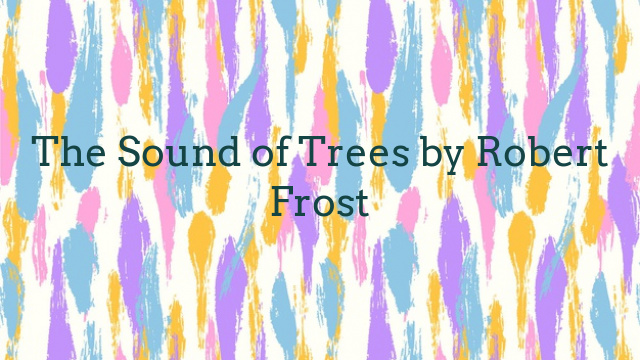 The Sound of Trees by Robert Frost