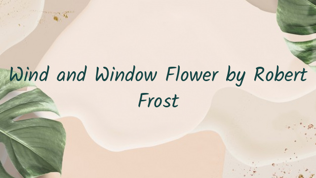 Wind and Window Flower by Robert Frost