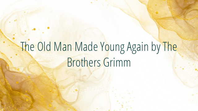 The Old Man Made Young Again by The Brothers Grimm