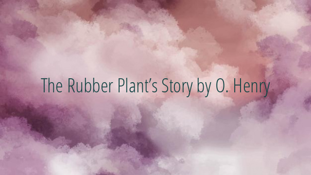 The Rubber Plant’s Story by O. Henry