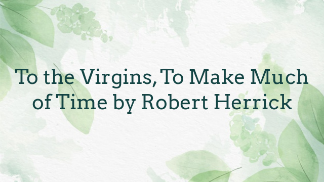 To the Virgins, To Make Much of Time by Robert Herrick