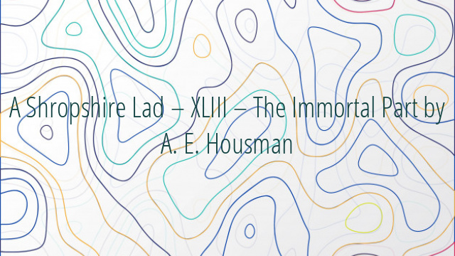 A Shropshire Lad – XLIII – The Immortal Part by A. E. Housman