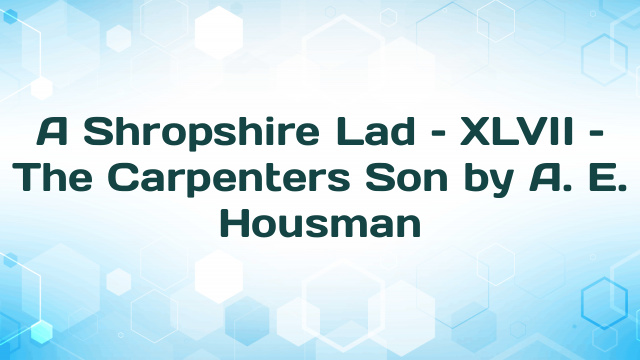 A Shropshire Lad – XLVII – The Carpenters Son by A. E. Housman