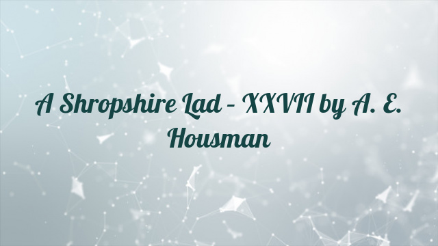 A Shropshire Lad – XXVII by A. E. Housman