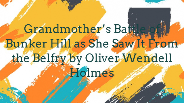 Grandmother’s Battle of Bunker Hill as She Saw It From the Belfry by Oliver Wendell Holmes