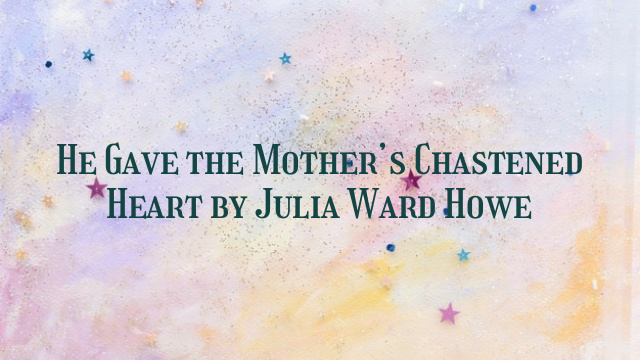 He Gave the Mother’s Chastened Heart by Julia Ward Howe