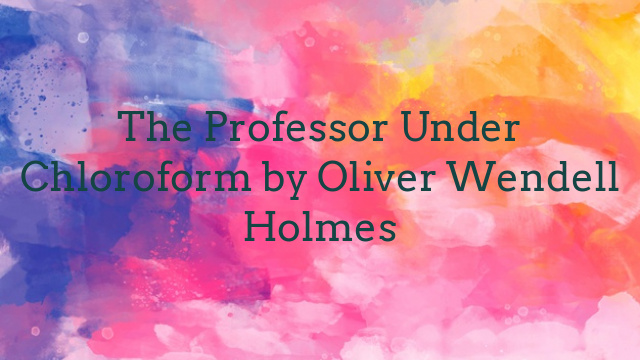 The Professor Under Chloroform by Oliver Wendell Holmes