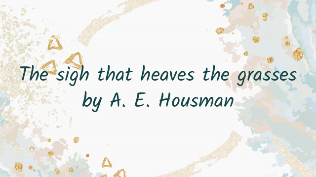 The sigh that heaves the grasses by A. E. Housman