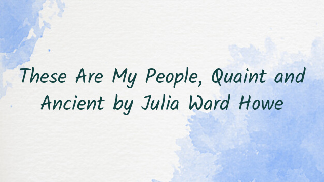 These Are My People, Quaint and Ancient by Julia Ward Howe