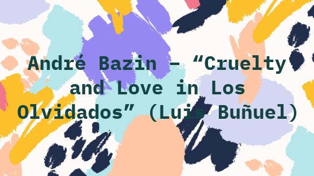 André Bazin – “Cruelty and Love in Los Olvidados” (Luis Buñuel)