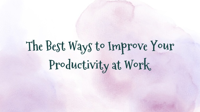 The Best Ways to Improve Your Productivity at Work