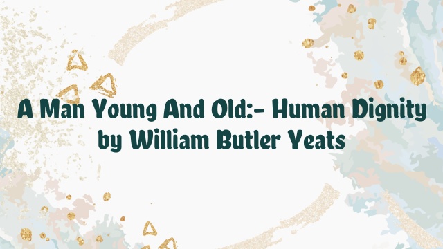 A Man Young And Old:- Human Dignity by William Butler Yeats