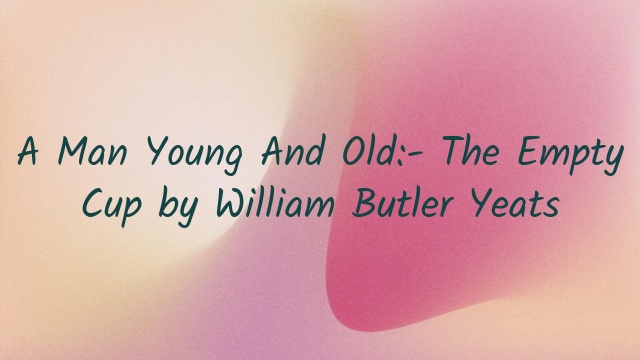 A Man Young And Old:- The Empty Cup by William Butler Yeats