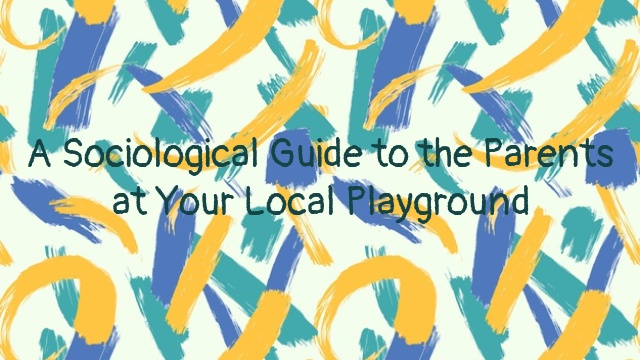 A Sociological Guide to the Parents at Your Local Playground