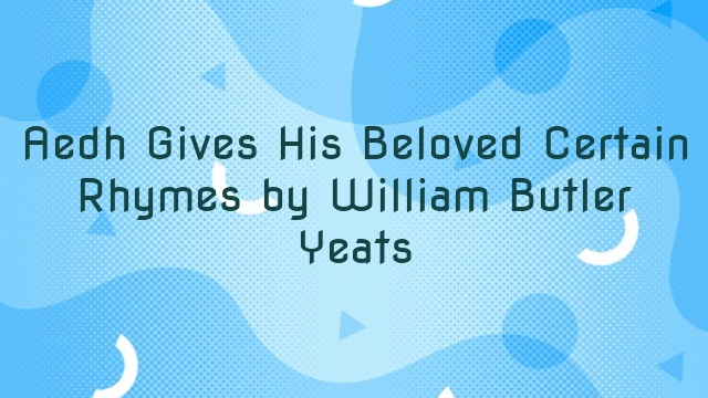 Aedh Gives His Beloved Certain Rhymes by William Butler Yeats