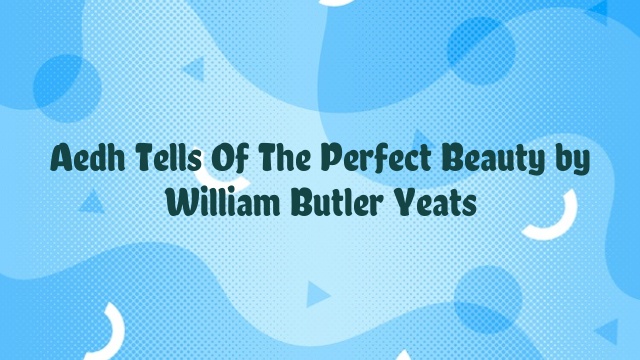 Aedh Tells Of The Perfect Beauty by William Butler Yeats