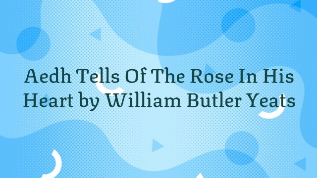 Aedh Tells Of The Rose In His Heart by William Butler Yeats