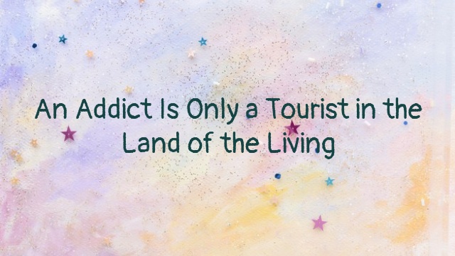 An Addict Is Only a Tourist in the Land of the Living