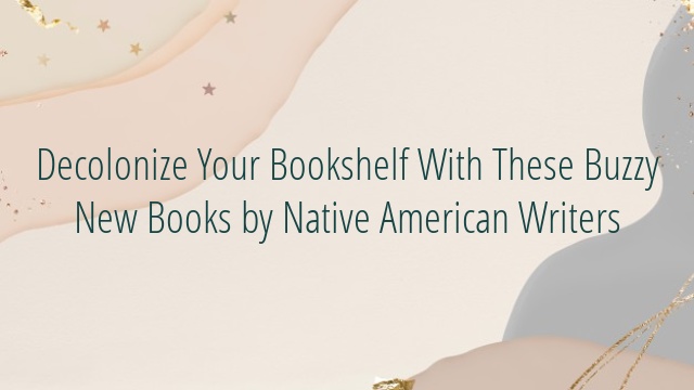 Decolonize Your Bookshelf With These Buzzy New Books by Native American Writers