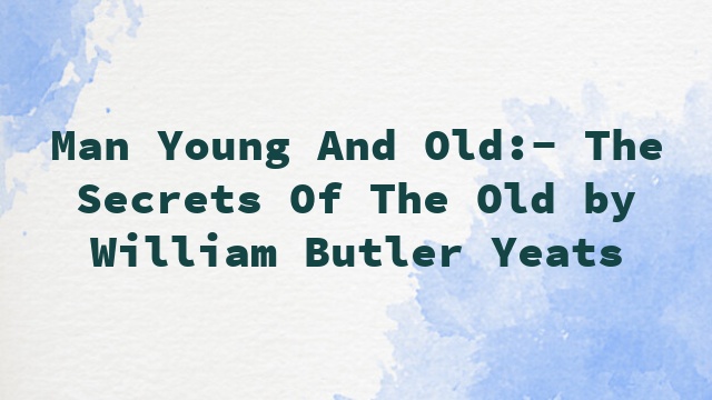 Man Young And Old:- The Secrets Of The Old by William Butler Yeats