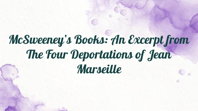 McSweeney’s Books: An Excerpt from The Four Deportations of Jean Marseille