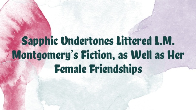 Sapphic Undertones Littered L.M. Montgomery’s Fiction, as Well as Her Female Friendships