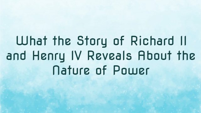 What the Story of Richard II and Henry IV Reveals About the Nature of Power