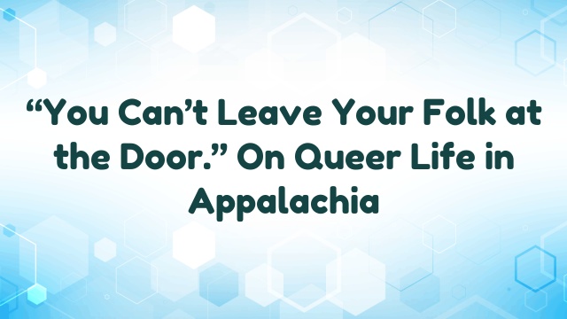 “You Can’t Leave Your Folk at the Door.” On Queer Life in Appalachia